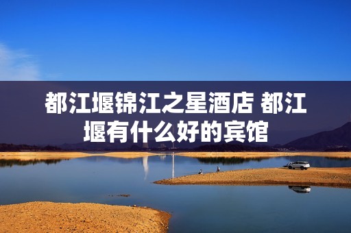 都江堰锦江之星酒店 都江堰有什么好的宾馆
